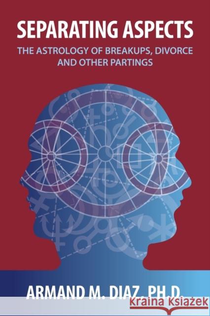 Separating Aspects: The Astrology of Break-Ups, Divorce, and Other Partings Armand M Diaz 9780989416313