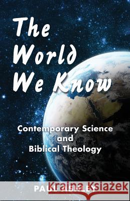 The World We Know: Contemporary Science and Biblical Theology Paul Ashley 9780989445214 Seelight
