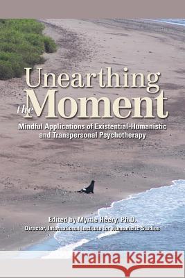 Unearthing the Moment: Mindful Applications of Existential-Humanistic and Transpersonal Psychotherapy Myrtle Heery 9780989452502 Tonglen Press