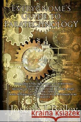 Everygnome's Guide to Paratechnology: Your Essential Resource to Surviving Explosions, Avoiding Mustache Tangles, Moving Beyond Basic Clockwork Device Joseph J. Bailey 9780989458214 Joseph J Bailey