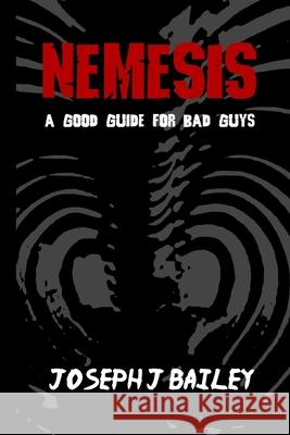 Nemesis - A Good Guide for Bad Guys: Being an Exceedingly Practical Manual to Achieving Eminence as an Archenemy, Villain, Evil Overlord, & Antihero Joseph J. Bailey 9780989458238 Joseph J. Bailey