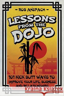 Lessons From The Dojo: 101 Kick Butt Ways To Improve Your Life, Business And Relationships Anspach Jr, Robert J. 9780989466325