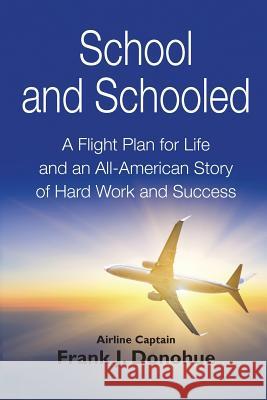 School and Schooled: A Flight Plan for Life and an All-American Story of Hard Work and Success. Frank J Donohue   9780989467827
