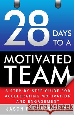 28 Days to a Motivated Team: A Step-by-Step Guide for Accelerating Motivation and Engagement Jones, Jason E. 9780989471909