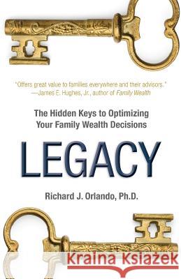Legacy: The Hidden Keys to Optimizing Your Family Wealth Decisions Richard J. Orland 9780989481014 Legacy Capitals Press