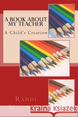 A Book about My Teacher: A Child's Creation Randi L. Millward 9780989486590