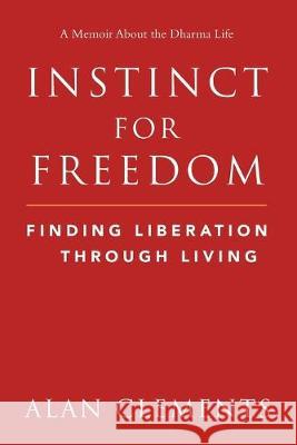 Instinct for Freedom: Finding Liberation Through Living Alan E Clements 9780989488365