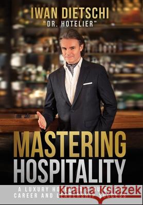 Mastering Hospitality: A Luxury Hotelier's Guide To Career and Leadership Success Iwan Dietschi 9780989491259 Dietschi Press