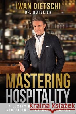 Mastering Hospitality: A Luxury Hotelier's Guide To Career and Leadership Success Iwan Dietschi 9780989491266 Dietschi Press