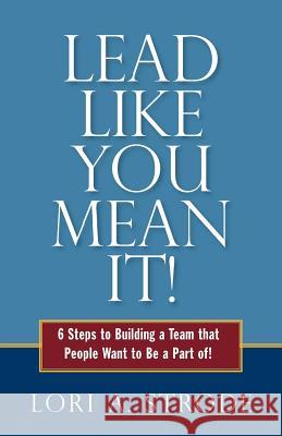 Lead Like You Mean It!: 6 Steps to Building a Team That People Want to Be a Part of Lori a. Strode Tamy J. Kuzel Karrie Ross 9780989499958 Northern Azimuth Coaching