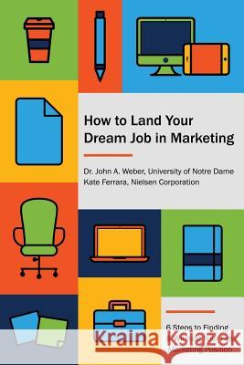 How to Land Your Dream Job in Marketing: 6 Steps to Finding and Winning Your First Marketing Position Dr John a. Weber 9780989500678