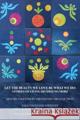 Let the Beauty We Love Be What We Do: Stories of Living Divided No More Sally Z. Hare Megan Leboutillier Parker J. Palmer 9780989504225