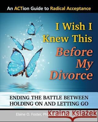 I Wish I Knew This Before My Divorce: Ending the Battle Between Holding On and Letting Go Joseph W Foster, Elaine O Foster, PhD 9780989507790