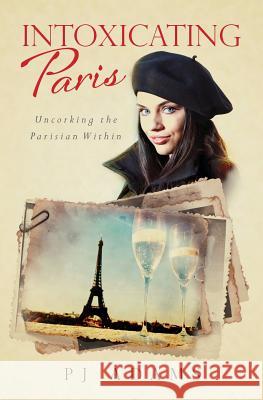 Intoxicating Paris: Uncorking the Parisian Within P. J. Adams 9780989516204 Pj Adams Books