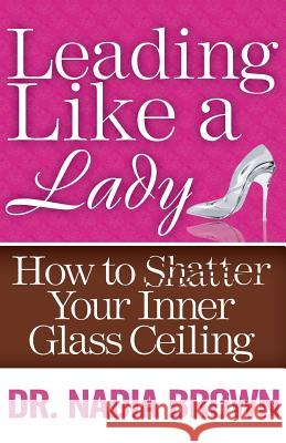 Leading Like a Lady: How to Shatter Your Inner Glass Ceiling Brown, Nadia 9780989529501