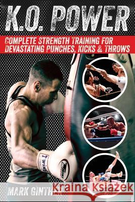 K.O. Power: Complete Strength Training for Devastating Punches, Kicks & Throws Mark Ginther 9780989540667 Relentlessly Creative Books