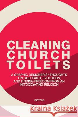 Cleaning Church Toilets: A graphic designer's (pastor's) thoughts on god, faith, evolution, and finding freedom from an in(toxic)ating religion Miller, Ryan 9780989545426 Mango Ink Publishing