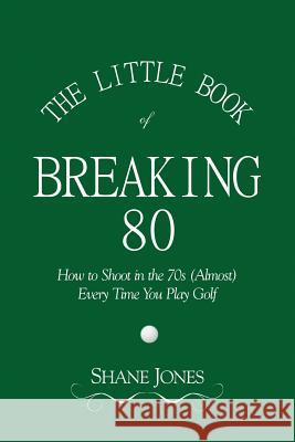 The Little Book of Breaking 80 - How to Shoot in the 70s (Almost) Every Time You Play Golf Shane Jones 9780989549011 Njm Publishing