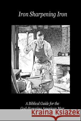 Iron Sharpening Iron: A Biblical Guide for the God-Honoring American Man Paul D. Lefavor 9780989551311