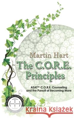 The C.O.R.E. Principles: ASAT C.O.R.E. Counseling and the Pursuit of Becoming More Martin Hart 9780989551854