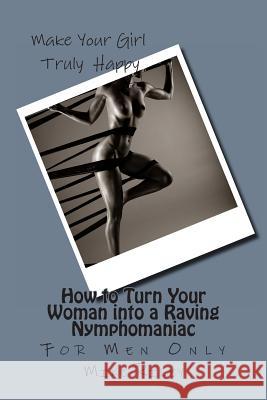 How to Turn Your Woman into a Raving Nymphomaniac: For Men Only Riley, Mike 9780989553223 Falcon Marine