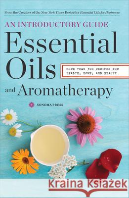 Essential Oils & Aromatherapy, an Introductory Guide: More Than 300 Recipes for Health, Home and Beauty Sonoma Press Sonom 9780989558693