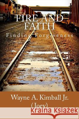 Fire and Faith: Finding Forgiveness MR Wayne Allen Kimbal 9780989561006