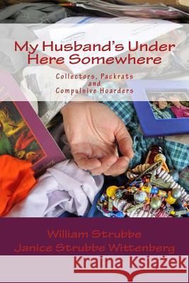 My Husband's Under Here Somewhere: Collectors, Packrats, and Compulsive Hoarders William C. Strubbe Janice Strubb 9780989562324