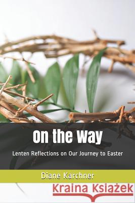 On the Way: Lenten Reflections on Our Journey to Easter Diane Karchner 9780989563369 R. R. Bowker