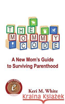 The Mommy Code: A New Mom's Guide to Surviving Parenthood Keri M. White 9780989576017 Knollwood Books