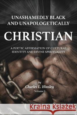 Unashamedly Black and Unapologetically Christian (Volume I): A Poetic Affirmation of Cultural Identity and Divine Spirituality Charles L. Hinsley 9780989587334 Linguistic Freedom Publications, LLC