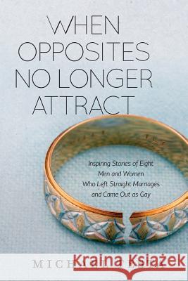 When Opposites No Longer Attract: Inspiring Stories of Eight Men and Women Who Left Straight Marriages and Came Out as Gay MR Michael J. Testa 9780989591720 Seeds Green Printing & Design