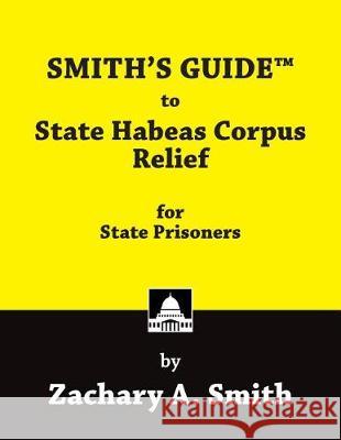 Smith's Guide to State Habeas Corpus Relief for State Prisoners Zachary a. Smith 9780989592468