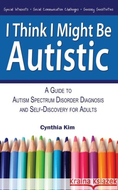 I Think I Might Be Autistic: A Guide to Autism Spectrum Disorder Diagnosis and Self-Discovery for Adults Kim, Cynthia 9780989597111 Narrow Gauge Press
