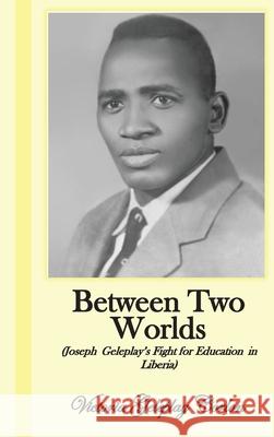 Between Two Worlds: Joseph Geleplay's Fight for Education in Liberia Victoria Corlon September Summer 9780989611022