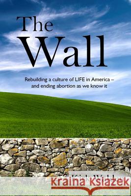 The Wall: Rebuilding a culture of life in America and ending abortion as we know it Walden, Kirk 9780989639910