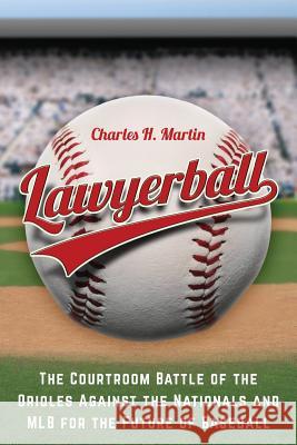 Lawyerball: The Courtroom Battle of the Orioles Against the Nationals and MLB for the Future of Baseball Martin, Charles H. 9780989648837 Every1's Guide Press