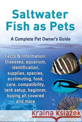 Saltwater Fish as Pets. Facts & Information: Diseases, Aquarium, Identification, Supplies, Species, Acclimating, Food, Care, Compatibility, Tank Setup Brown, Lolly 9780989658461 Nrb Publishing