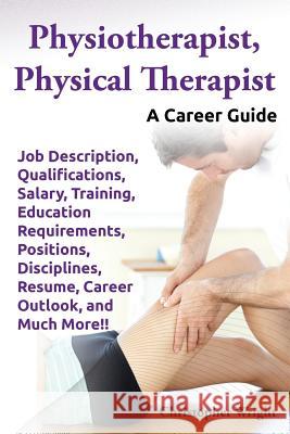 Physiotherapist, Physical Therapist. Job Description, Qualifications, Salary, Training, Education Requirements, Positions, Disciplines, Resume, Career Wright, Christopher 9780989658492