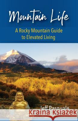 Mountain Life: A Rocky Mountain Guide to Elevated Living Jeff Pasquale 9780989660358