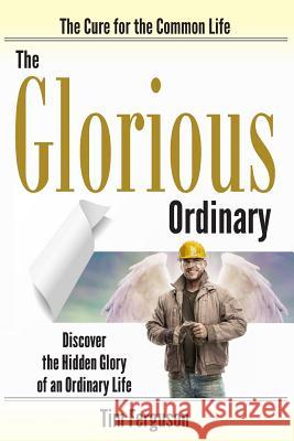 The Glorious Ordinary: Discover the Hidden Glory of an Ordinary Life Tim Ferguson 9780989665063 Checkerspot Studio LLC