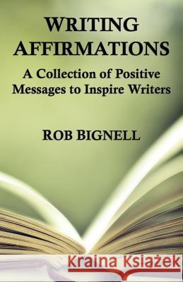 Writing Affirmations: A Collection of Positive Messages to Inspire Writers Rob Bignell 9780989672375