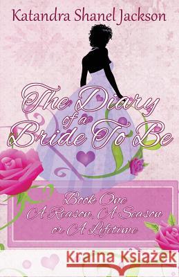 The Diary of a Bride to Be Book 1: A Reason, a Season or a Lifetime Katandra Shanel Jackson 9780989678650