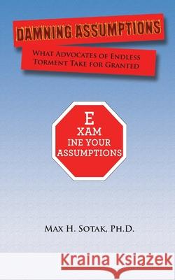 Damning Assumptions: What Advocates of Endless Torment Take for Granted Dr Max H. Sotak 9780989680806 Max Sotak