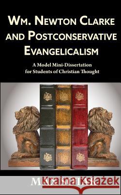 Wm. Newton Clarke and Postconservative Evangelicalism: A Model Mini-Dissertation for Students of Christian Thought Max H. Sotak 9780989680851 Sotakoff Publishing