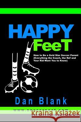 HAPPY FEET - How to Be a Gold Star Soccer Parent: (Everything the Coach, the Ref and Your Kid Want You to Know) Blank, Dan 9780989697705 Soccer Poet LLC