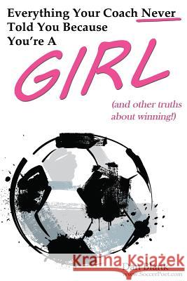 Everything Your Coach Never Told You Because You're a Girl: and other truths about winning Blank, Dan 9780989697743 Soccerpoet LLC