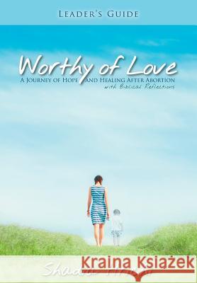 Worthy of Love - Leader's Guide: A Journey of Hope and Healing After Abortion Shadia Hrichi Brian Fisher 9780989714143 Beautiful Voice Ministries
