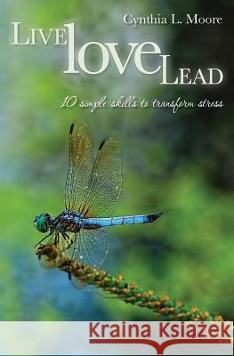 Live, Love, Lead: Ten Simple Skills to Transform Stress Cynthia L. Moore Ruben Sundardas Giron 9780989717007