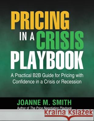 Pricing in a Crisis Playbook: A Practical B2B Guide for Pricing with Confidence in a Crisis or Recession Joanne M Smith, Jeanne Marie Blystone 9780989723831 Bradley Publishing
